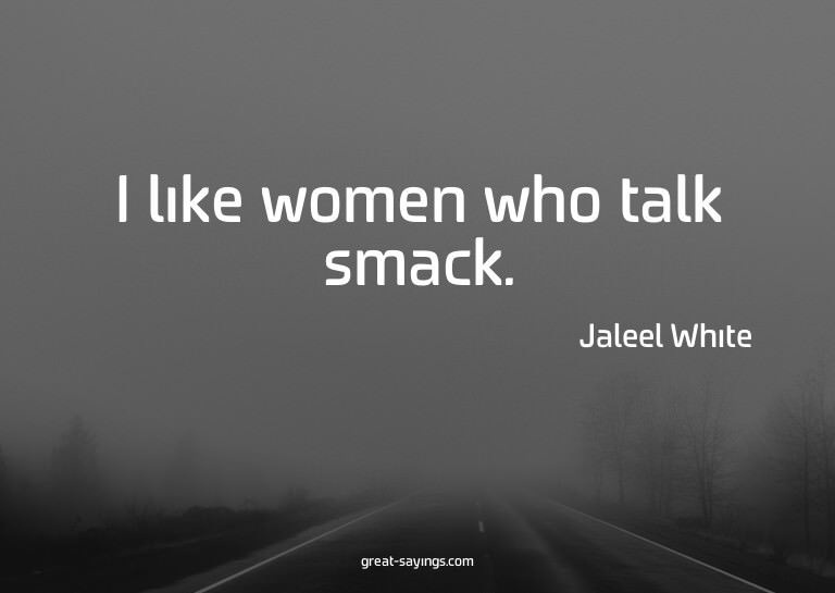 I like women who talk smack.

