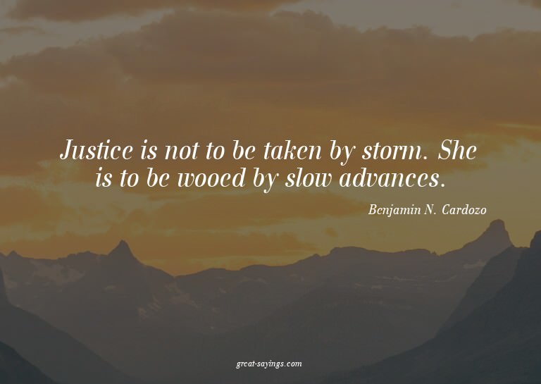 Justice is not to be taken by storm. She is to be wooed