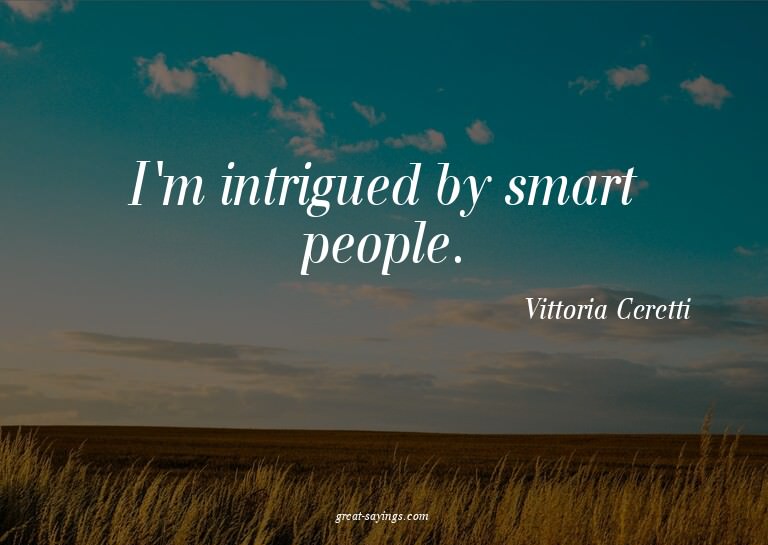 I'm intrigued by smart people.

