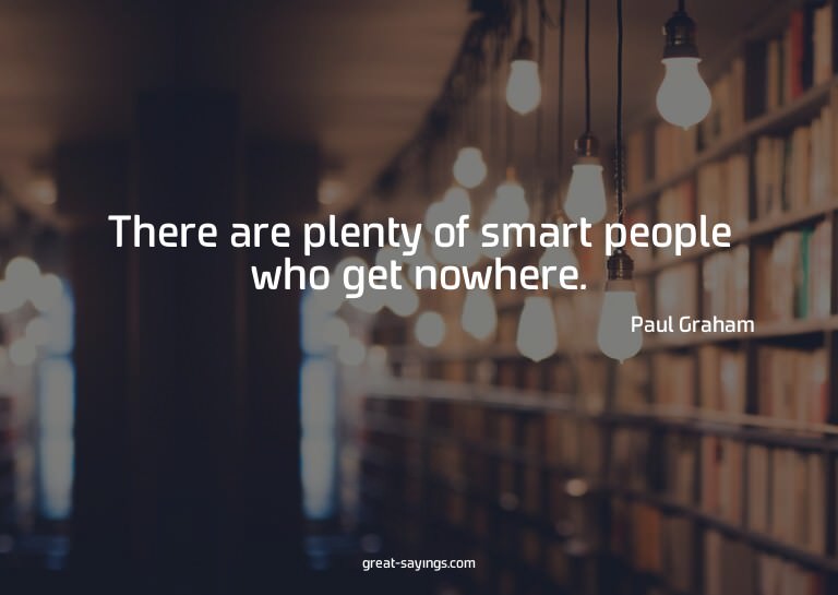 There are plenty of smart people who get nowhere.

