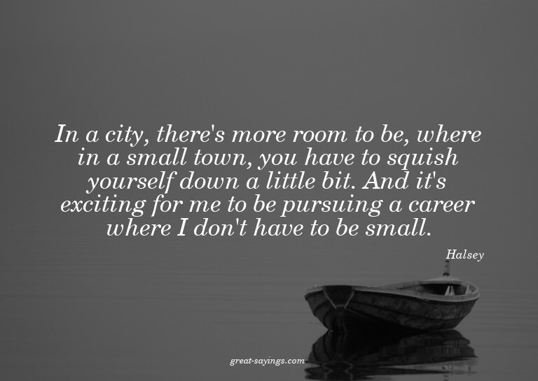 In a city, there's more room to be, where in a small to