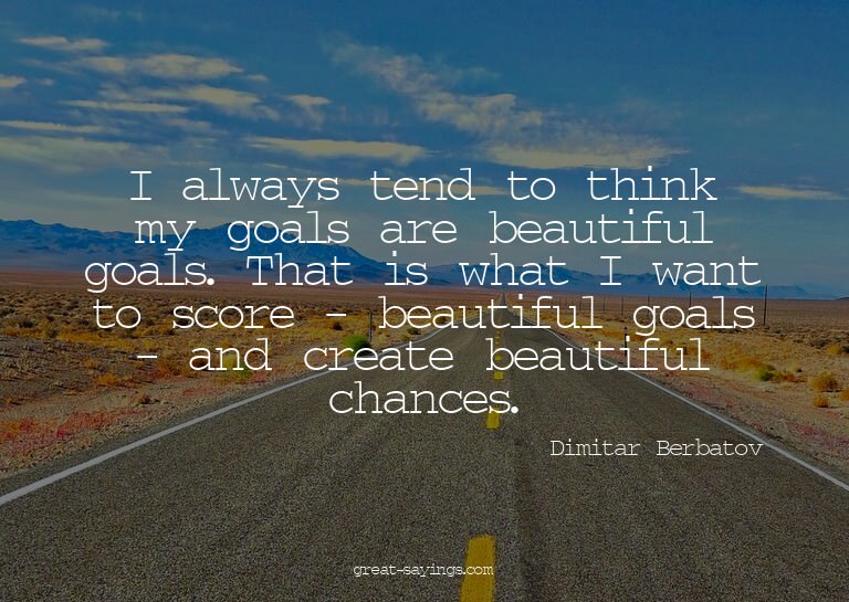 I always tend to think my goals are beautiful goals. Th