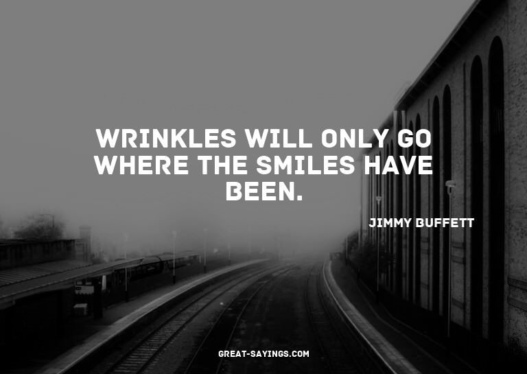 Wrinkles will only go where the smiles have been.


