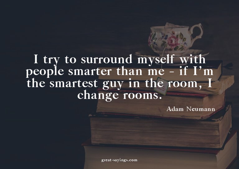 I try to surround myself with people smarter than me -