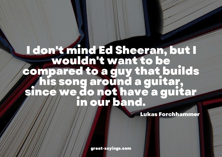 I don't mind Ed Sheeran, but I wouldn't want to be comp
