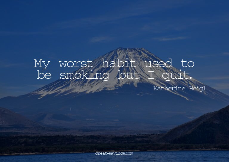 My worst habit used to be smoking but I quit.

