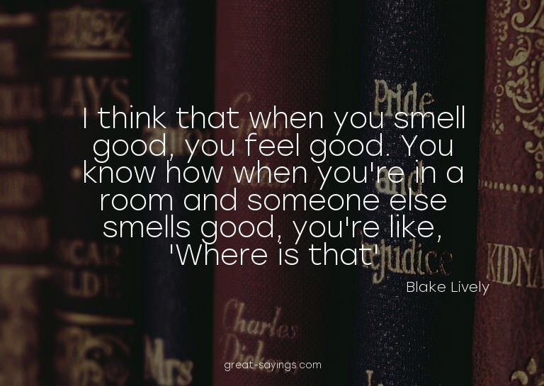 I think that when you smell good, you feel good. You kn