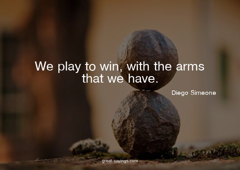 We play to win, with the arms that we have.

