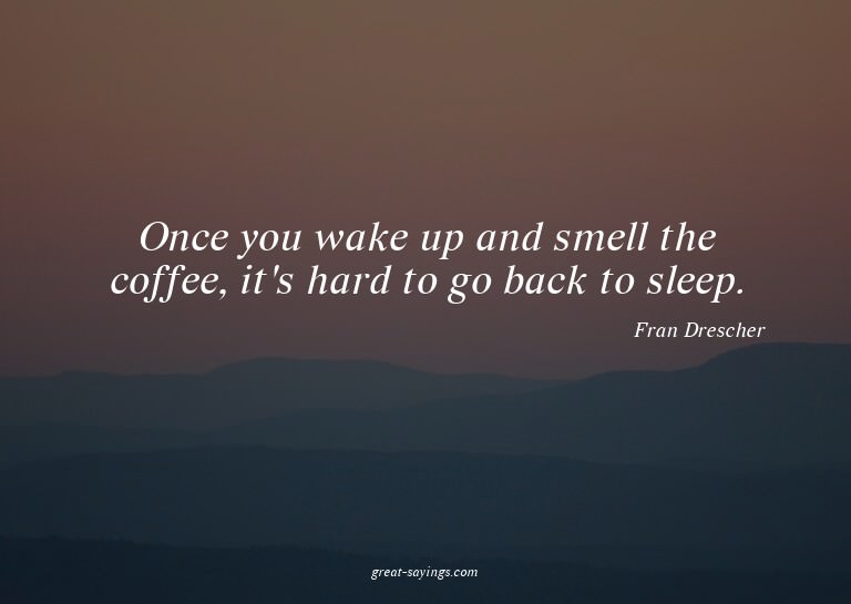Once you wake up and smell the coffee, it's hard to go