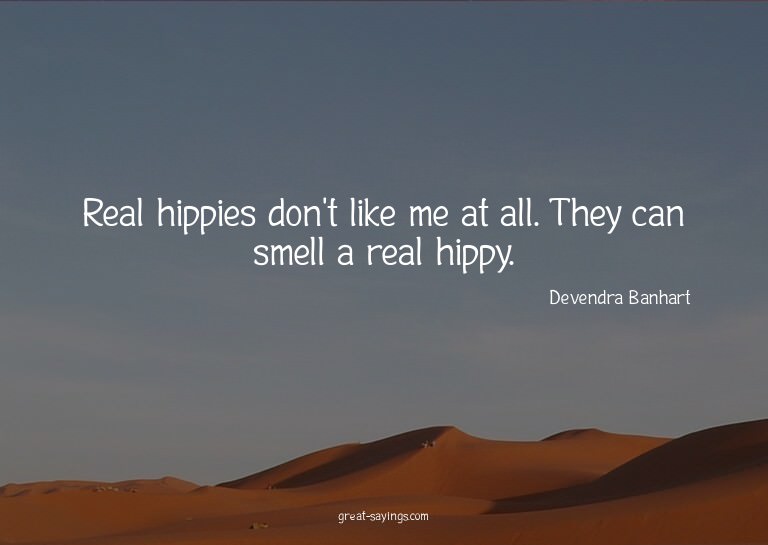 Real hippies don't like me at all. They can smell a rea