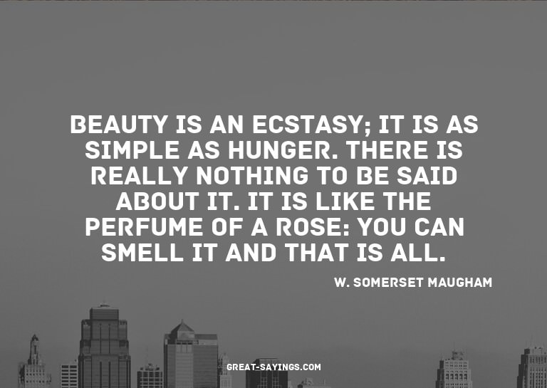 Beauty is an ecstasy; it is as simple as hunger. There