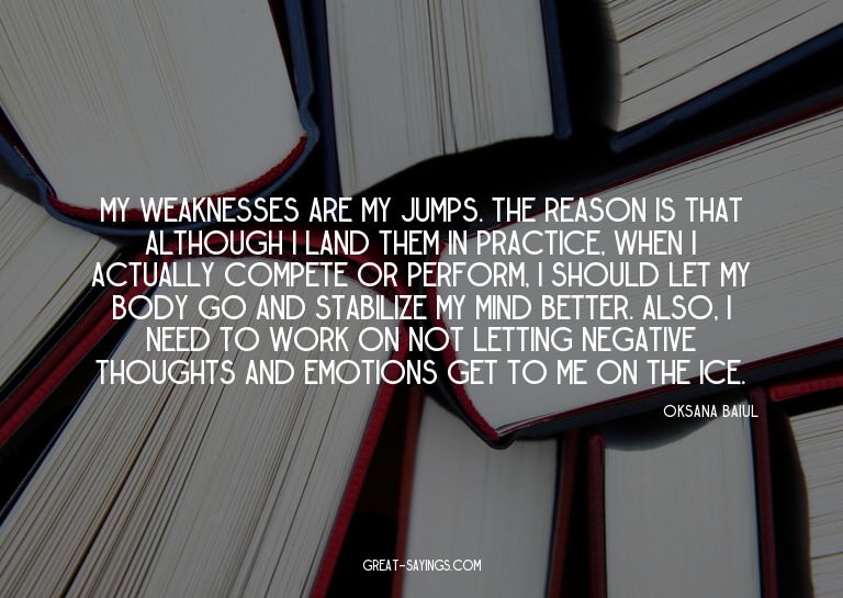 My weaknesses are my jumps. The reason is that although