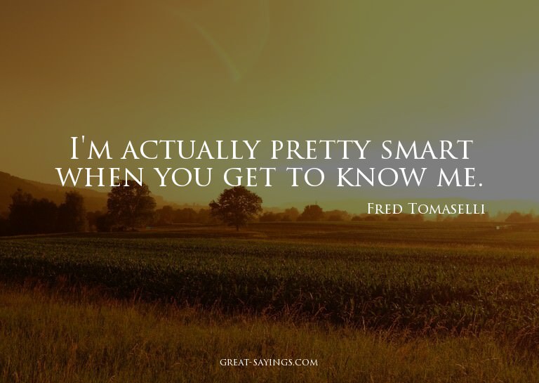 I'm actually pretty smart when you get to know me.

