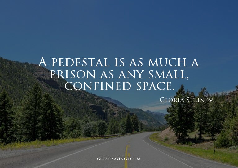 A pedestal is as much a prison as any small, confined s