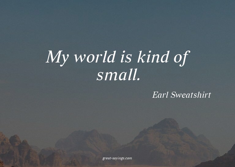 My world is kind of small.

