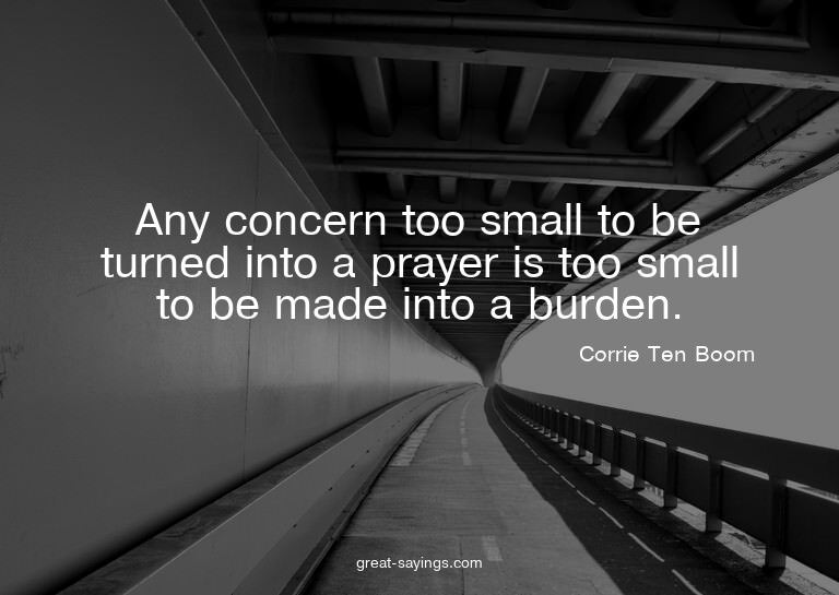 Any concern too small to be turned into a prayer is too