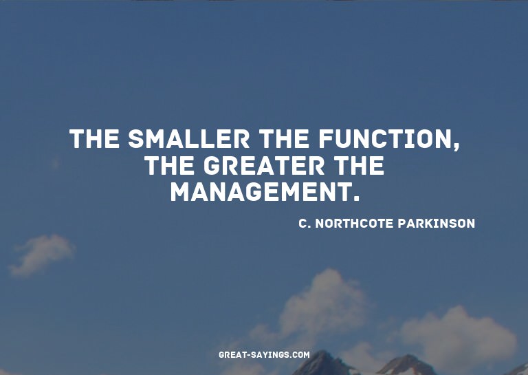 The smaller the function, the greater the management.

