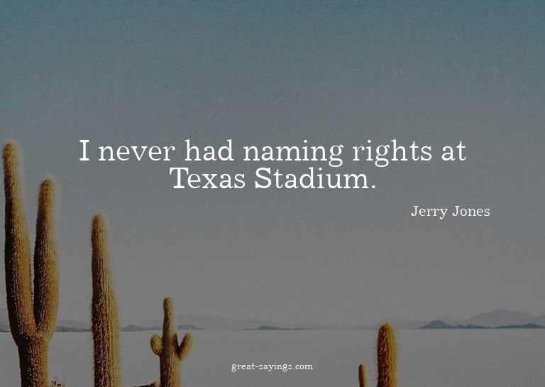 I never had naming rights at Texas Stadium.

