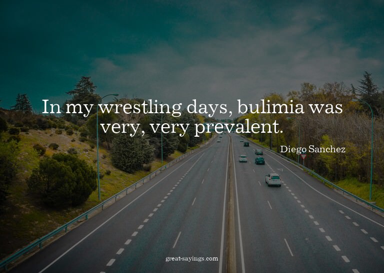 In my wrestling days, bulimia was very, very prevalent.