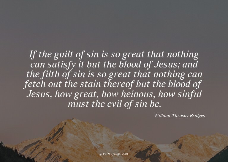 If the guilt of sin is so great that nothing can satisf