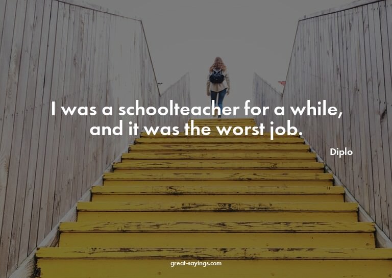 I was a schoolteacher for a while, and it was the worst