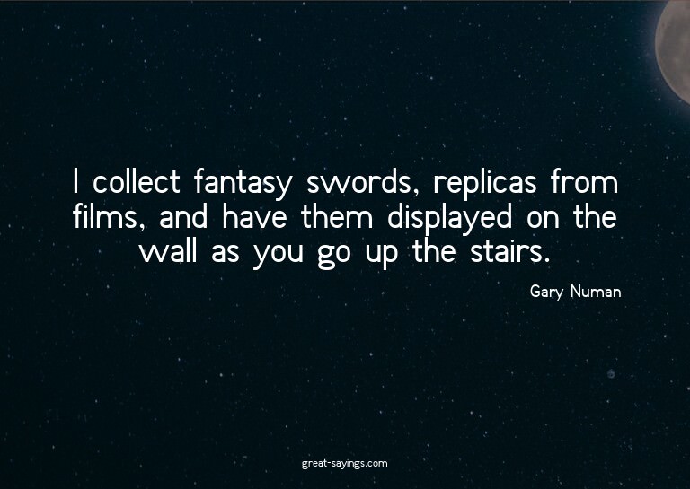 I collect fantasy swords, replicas from films, and have