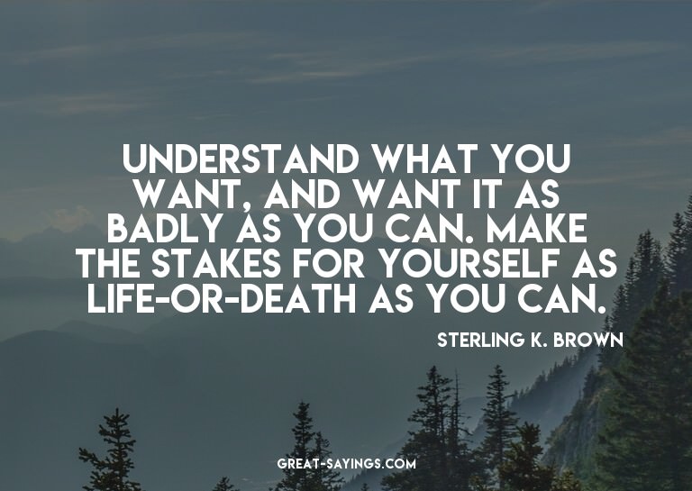 Understand what you want, and want it as badly as you c