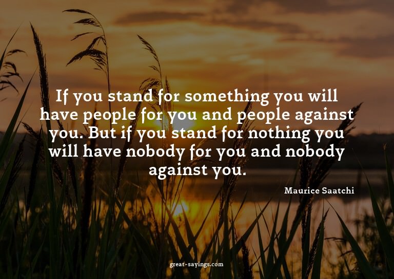 If you stand for something you will have people for you