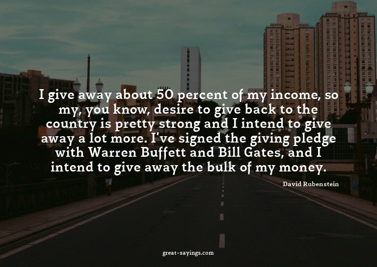 I give away about 50 percent of my income, so my, you k