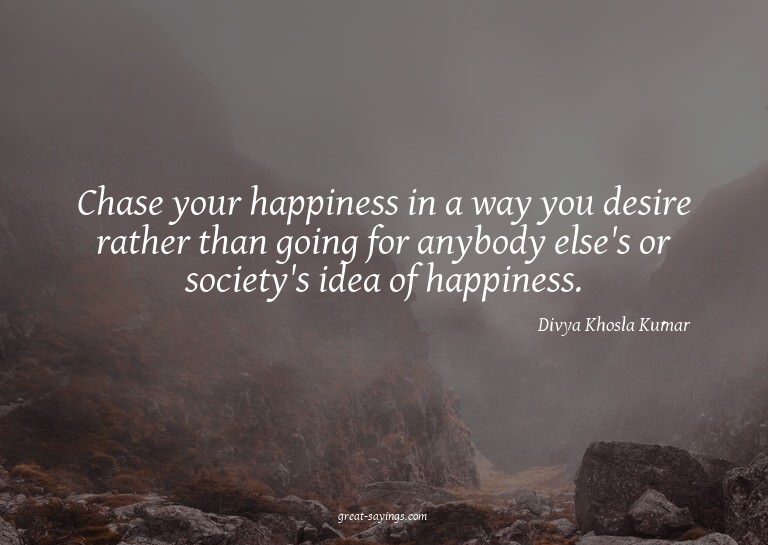 Chase your happiness in a way you desire rather than go