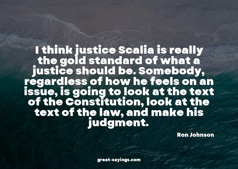 I think justice Scalia is really the gold standard of w