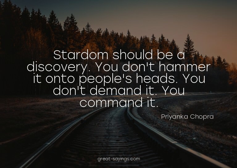 Stardom should be a discovery. You don't hammer it onto