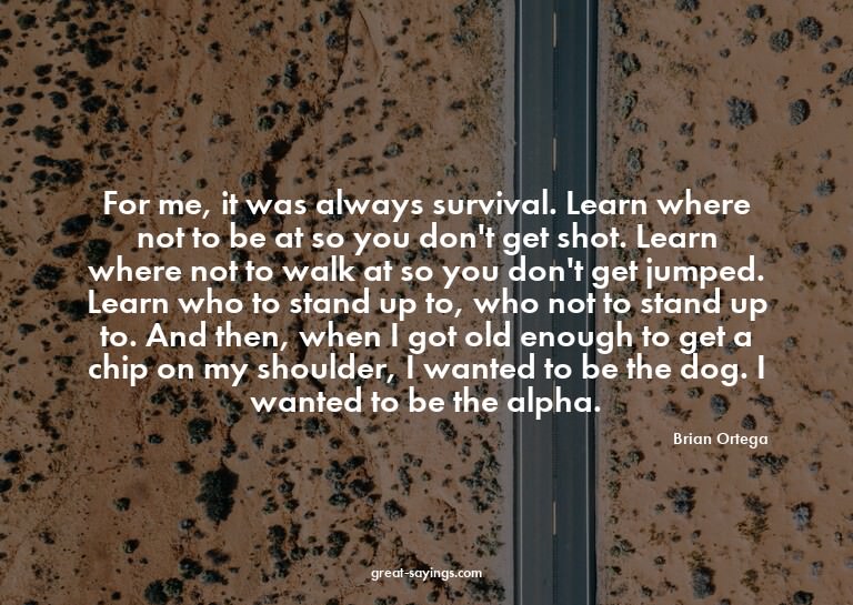 For me, it was always survival. Learn where not to be a