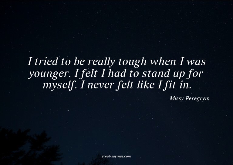 I tried to be really tough when I was younger. I felt I