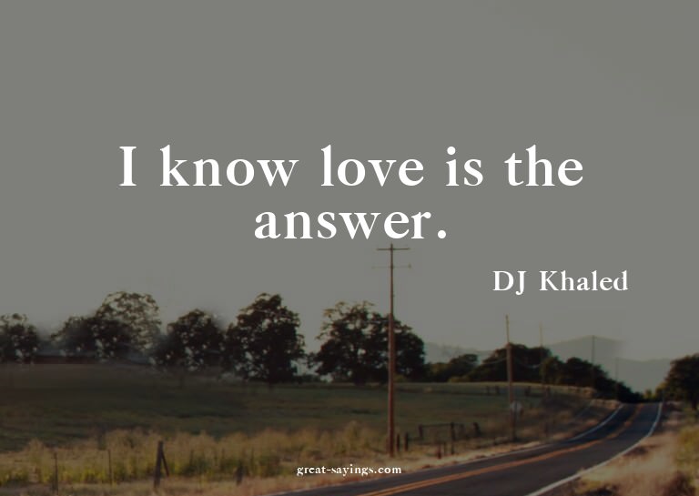 I know love is the answer.


