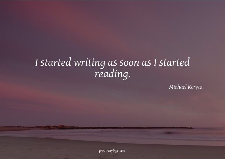 I started writing as soon as I started reading.

