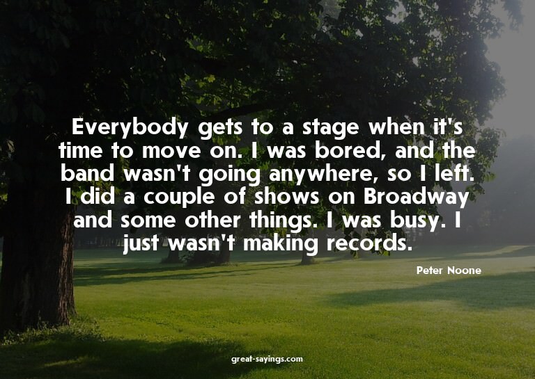 Everybody gets to a stage when it's time to move on. I