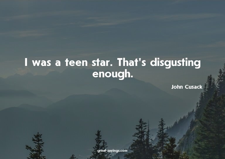 I was a teen star. That's disgusting enough.

