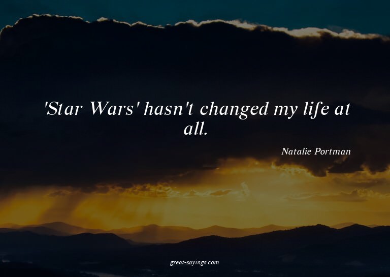 'Star Wars' hasn't changed my life at all.

