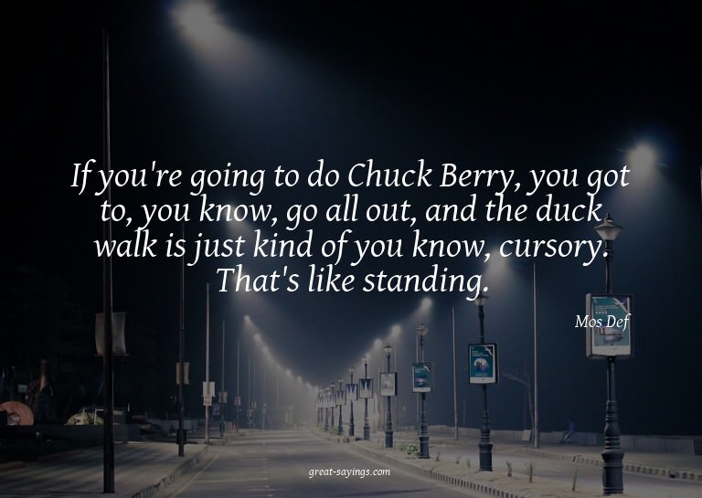 If you're going to do Chuck Berry, you got to, you know