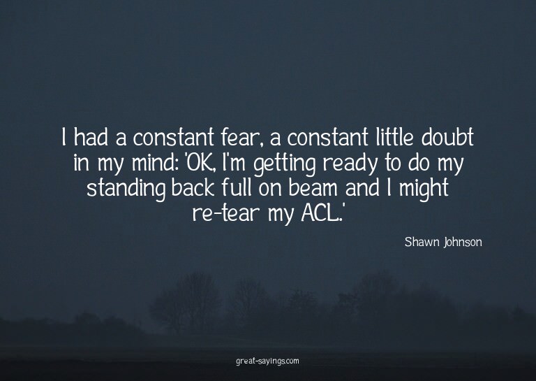 I had a constant fear, a constant little doubt in my mi