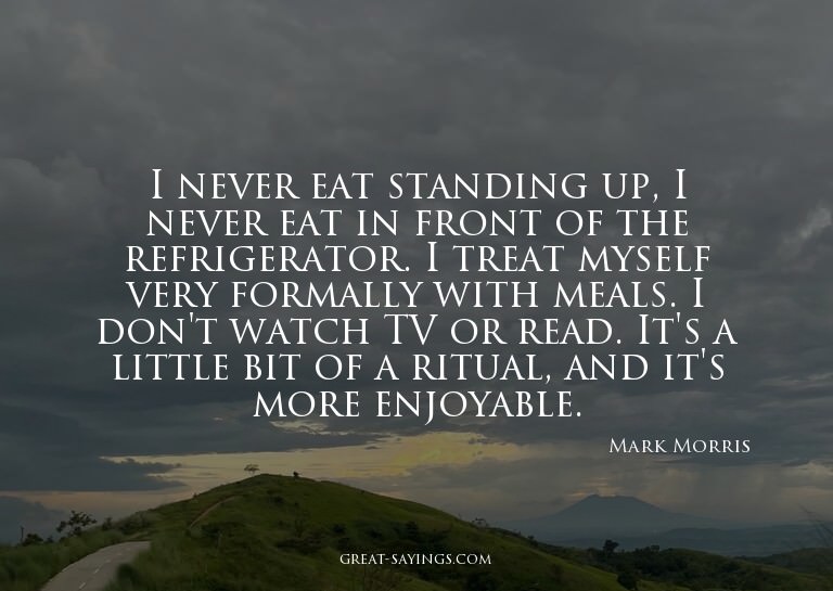 I never eat standing up, I never eat in front of the re