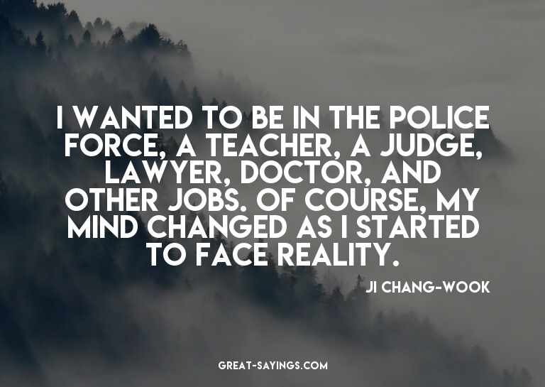 I wanted to be in the police force, a teacher, a judge,