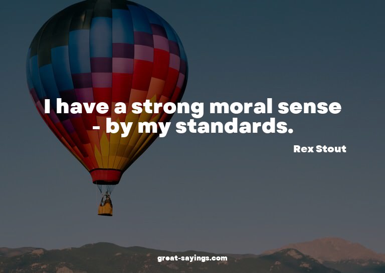 I have a strong moral sense - by my standards.

