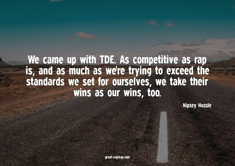 We came up with TDE. As competitive as rap is, and as m