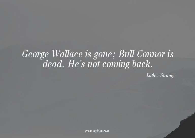 George Wallace is gone; Bull Connor is dead. He's not c