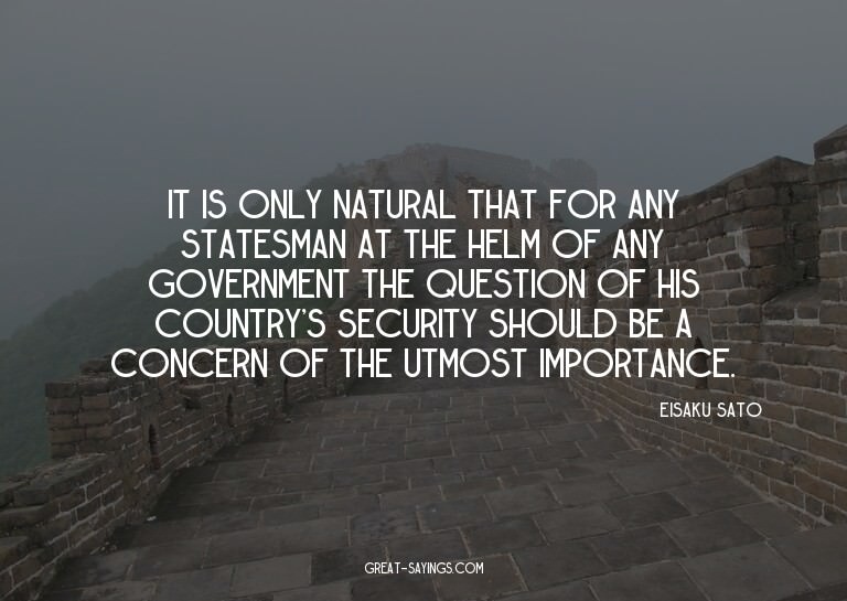 It is only natural that for any statesman at the helm o