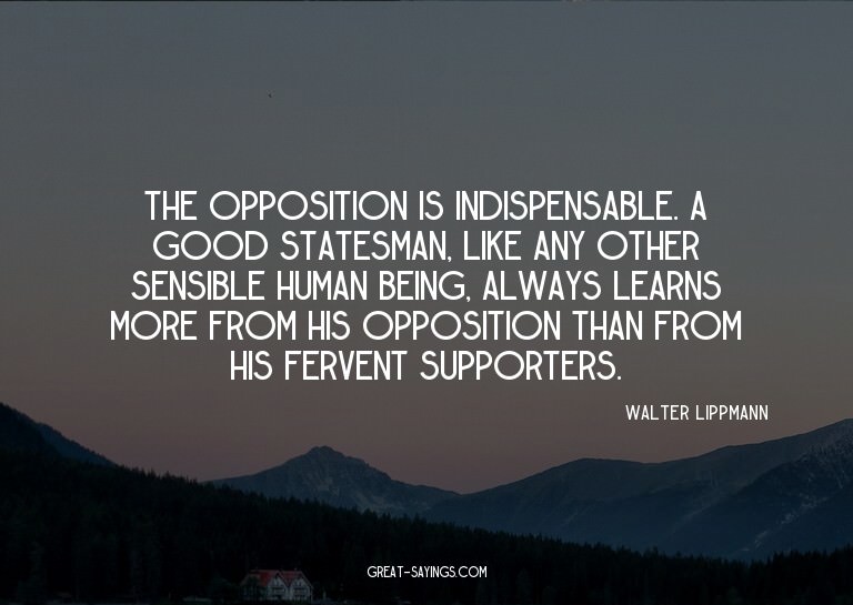 The opposition is indispensable. A good statesman, like