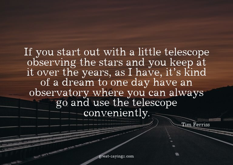If you start out with a little telescope observing the
