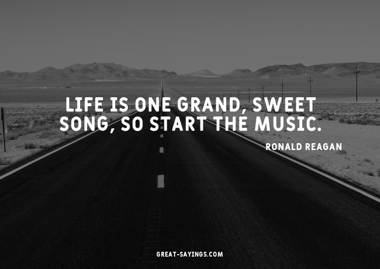 Life is one grand, sweet song, so start the music.

